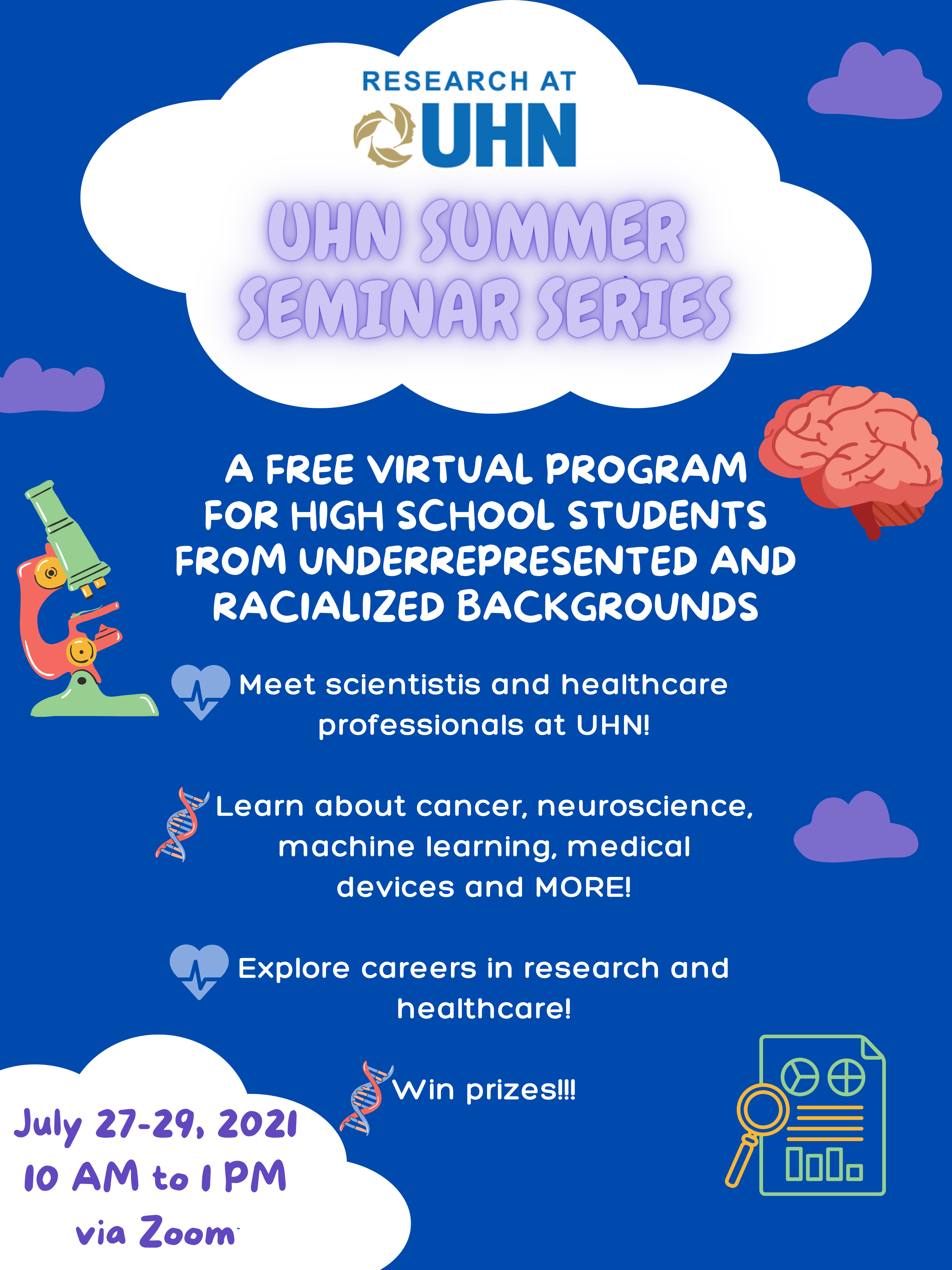 A poster for Research at UHN's UHN Summer Seminar Series. A free virtual program for high school students from underrepresented and racialized communities. Meet scientists and healthcare professionals at UHN. Learn about cancer, neuroscience, machine learning, medical devices, and more. Explore careers in research and healthcare. Win Prizes. July 27-29, 10 am to 1 pm, via Zoom