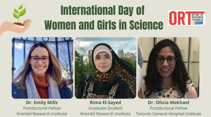 Poster for International Day of Women and Girls in Science. Displays photos of three UHN trainees: Dr. Emily Mills, postdoctoral fellow, Krembil Research Institute; Rima El-Sayed, graduate student, Krembil Research Institute; Dr. Olvia Mekhael, postdoctoral fellow, Toronto General Hospital Research Institute