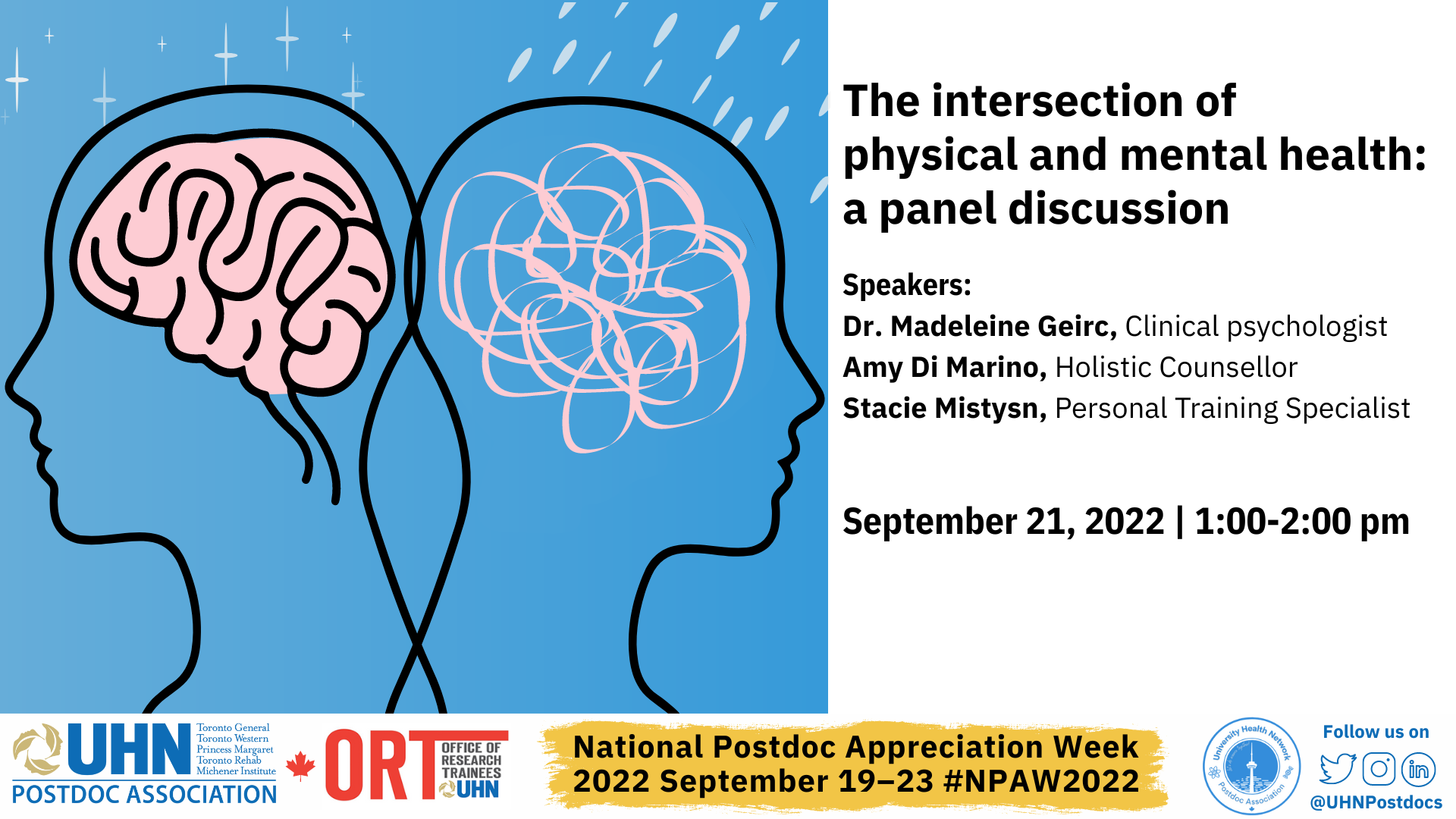 Poster for Day 3 of postdoc appreciation week. At the bottom is a banner with the UHN Postdoc Association logo, the ORT logo, National Postdoc Appreciation Week, 2022 September 19-23. #NPAW2022 and the details for how to follow the UHNPA on Twitter, Instagram and LinkedIn. The poster reads The Intersections of physical and mental health: a panel discussion. Speakers: Dr. Madeleine Geirc, Clinical psychologist; Ami Di Marino, holistic counsellor, Stacie Mistysn, Personal Training Specialist