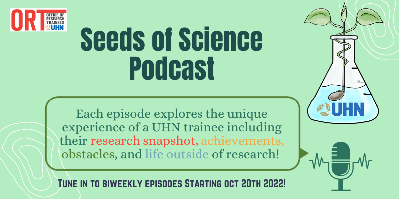 Seeds of Science Podcast Poster. The ORT logo is seen at the top left. Poster reads Seeds of Science Podcast. Each episode explores the unique experience of a UHN trainee including their research snapshot, achievements, obstacles and life outside of research! Tune in to biweekly episodes starting Oct 20th 2022! On the right is a picture of the podcast logo and a microphone