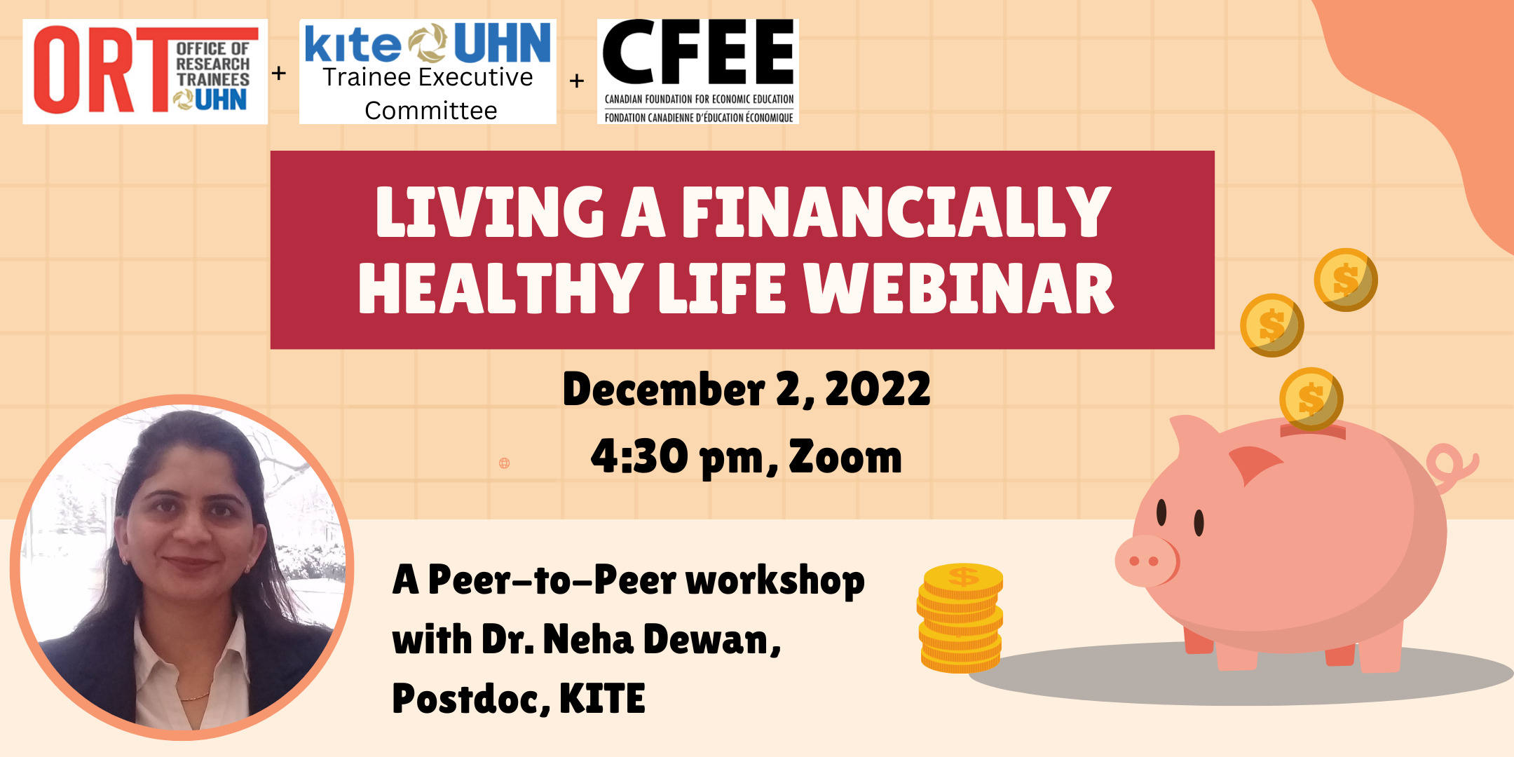 Peach poster - living a financially healthy life webinar. The Logos for the ORT, KITE at UHN trainee Executive Committee and the Canadian Foundation for Economic Education are seen on the top left. December 2, 2022, 4:30 pm, Zoom. A peer-to-peer workshop with Dr. Neha Dewan, postdoc, KITE
