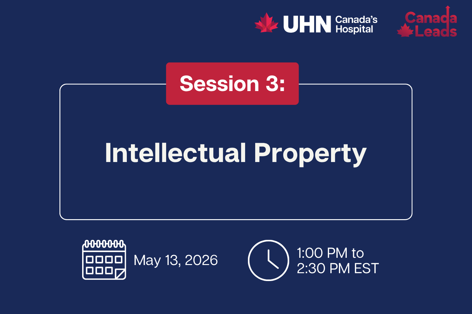 A navy-blue promotional slide from UHN (Canada’s Hospital) and Canada Leads titled “Session 3: Intellectual Property.” The session is scheduled for May 13, 2026, from 1:00 PM to 2:30 PM EST, with calendar and clock icons displayed below the title.