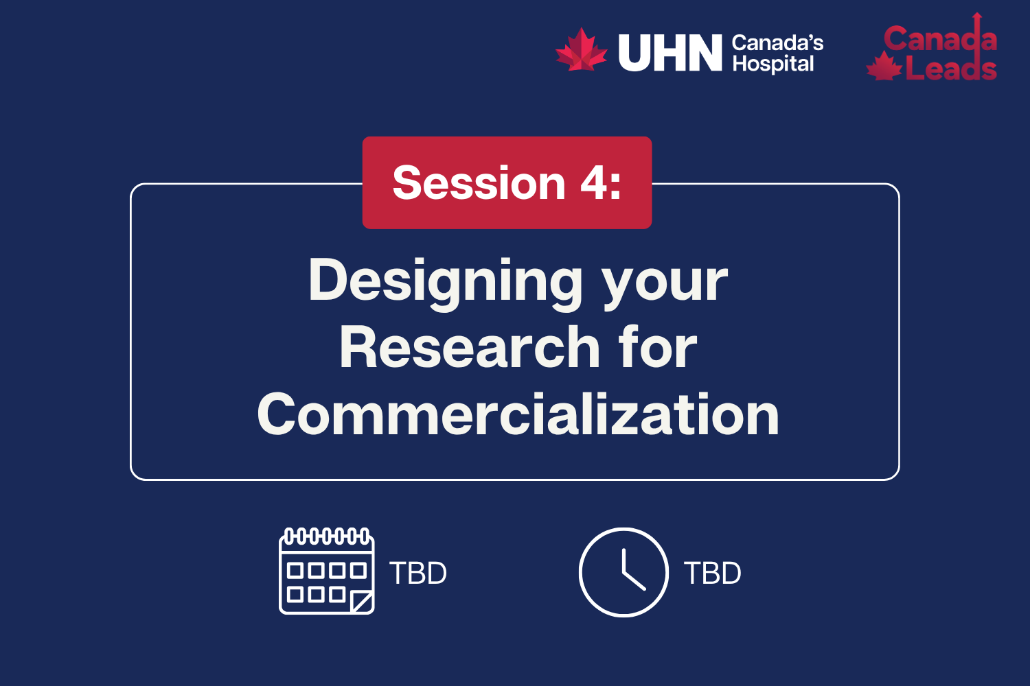 A navy-blue promotional slide from UHN (Canada’s Hospital) and Canada Leads titled “Session 4: Designing your Research for Commercialization.” The date and time are listed as TBD, with calendar and clock icons displayed below the title.