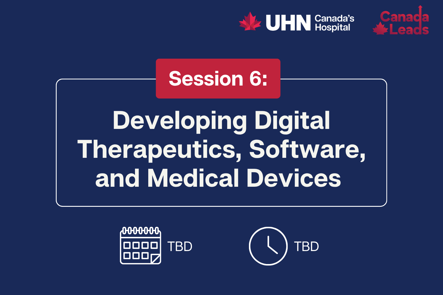 A navy-blue promotional slide from UHN (Canada’s Hospital) and Canada Leads titled “Session 6: Developing Digital Therapeutics, Software, and Medical Devices.” The date and time are listed as TBD, with calendar and clock icons displayed below the title.