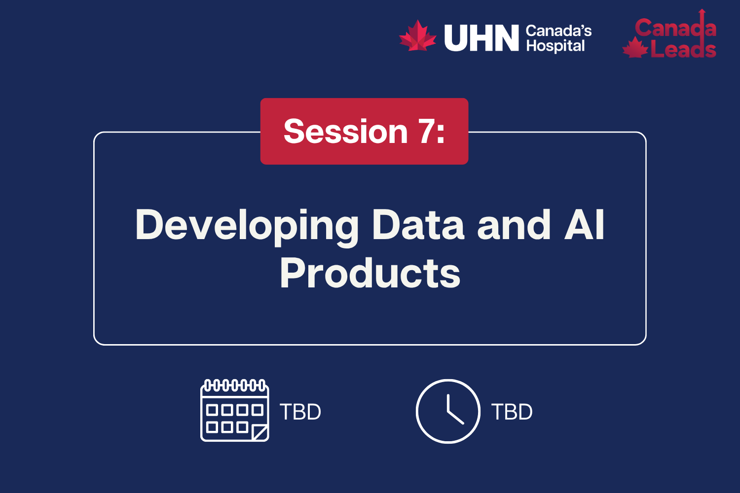 A navy-blue promotional slide from UHN (Canada’s Hospital) and Canada Leads titled “Session 7: Developing Data and AI Products.” The date and time are listed as TBD, with calendar and clock icons displayed below the title.