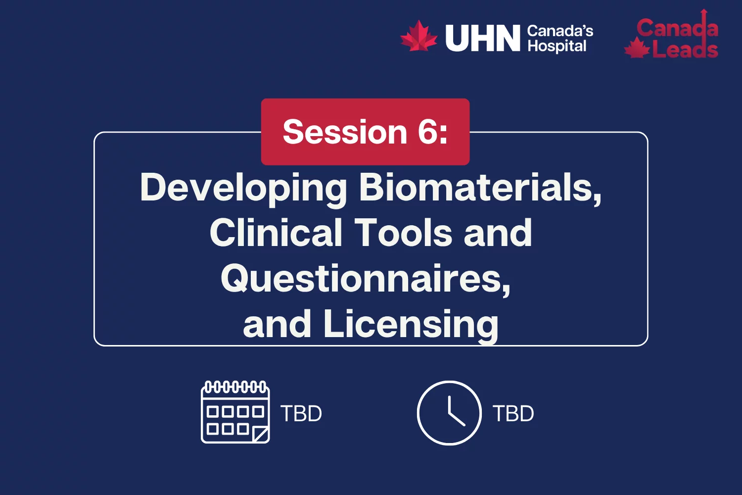 A navy-blue promotional slide from UHN (Canada’s Hospital) and Canada Leads titled “Session 6 Developing Biomaterials, Clinical Tools and Questionnaires, and Licensing.” The slide shows placeholder text “TBD” for both the date and time, alongside calendar and clock icons.